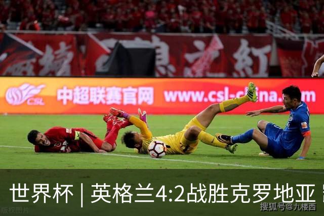 世界杯 | 英格兰4:2战胜克罗地亚 凯恩平队史世界杯进球纪录