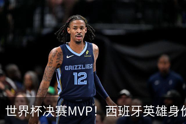 世界杯决赛MVP！西班牙英雄身价暴涨 巴萨续约谈判下周摊牌