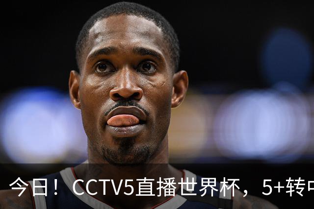 今日！CCTV5直播世界杯，5+转中国男篮+中国女排，网络转奥运冠军孙杨出战+足协杯等
