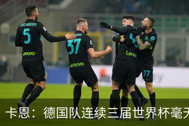 卡恩：德国队连续三届世界杯毫无作为，换帅不是答案，球员心态必须重建