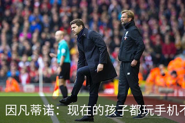 因凡蒂诺：现在的孩子都玩手机不踢球 这得改变啊