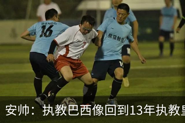 安帅：执教巴西像回到13年执教皇马；内马尔能赶上小组赛第二场