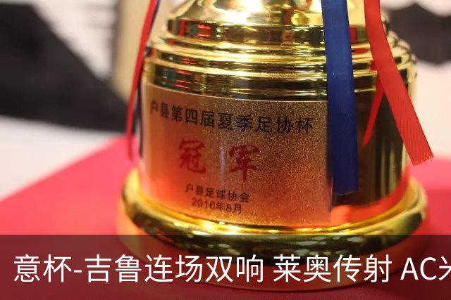 意杯-吉鲁连场双响 莱奥传射 AC米兰4-0大胜晋级