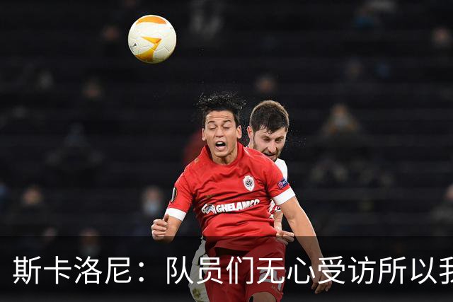斯卡洛尼：队员们无心受访所以我出面发声，我们一路走来难以置信