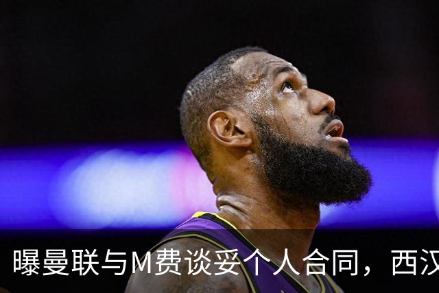 曝曼联与M费谈妥个人合同，西汉姆不降价原因揭秘！名宿建议改签德国铁腰