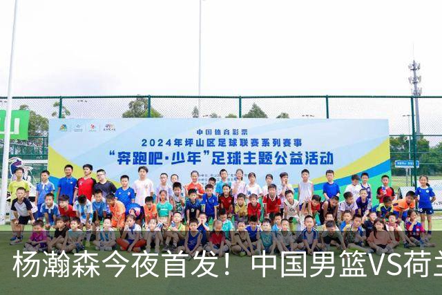 杨瀚森今夜首发！中国男篮VS荷兰，先发5人出炉：贺希宁领衔防线