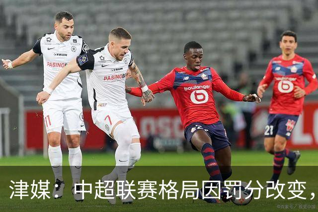 津媒：中超联赛格局因罚分改变，呈现“两头尖、中间鼓”的态势