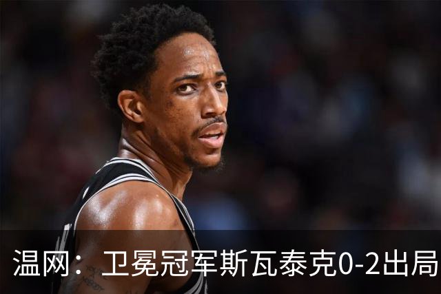 温网：卫冕冠军斯瓦泰克0-2出局 莱巴金娜0-2无缘16强