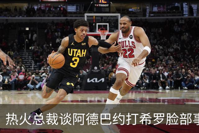 热火总裁谈阿德巴约打希罗脸部事件：我不喜欢，他们终究会和好的