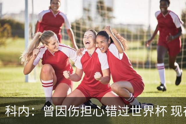 科内：曾因伤担心错过世界杯 现在只想专注世界杯不去想转会