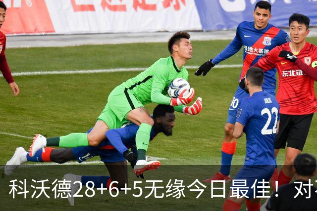科沃德28+6+5无缘今日最佳！对不起，你碰到不讲理的10号秀了
