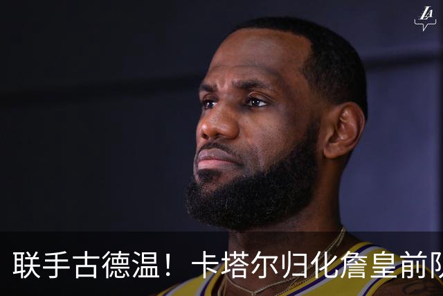 联手古德温！卡塔尔归化詹皇前队友 世预赛+亚运会中国男篮遇考验