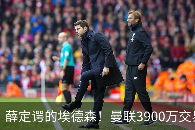 薛定谔的埃德森！曼联3900万交易疑将告吹，有膝伤隐患且卡里克不想要