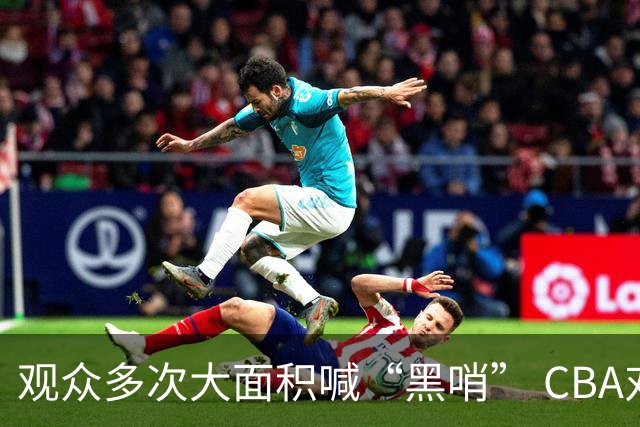 观众多次大面积喊“黑哨” CBA对上海赛区、上海久事俱乐部处罚