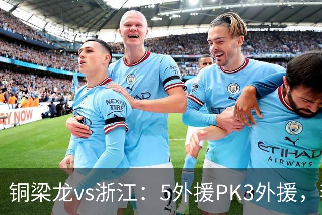 铜梁龙vs浙江：5外援PK3外援，李镇全替补，王钰栋首发