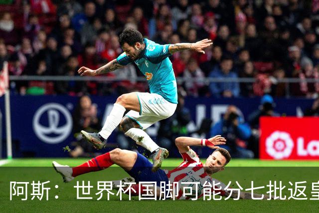 阿斯：世界杯国脚可能分七批返皇马，穆帅备战面临挑战