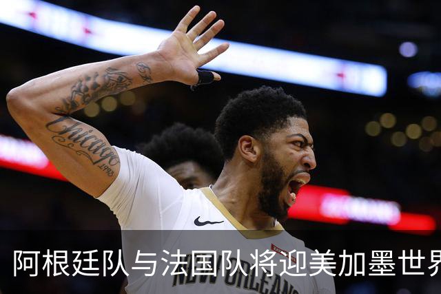 阿根廷队与法国队将迎美加墨世界杯首秀