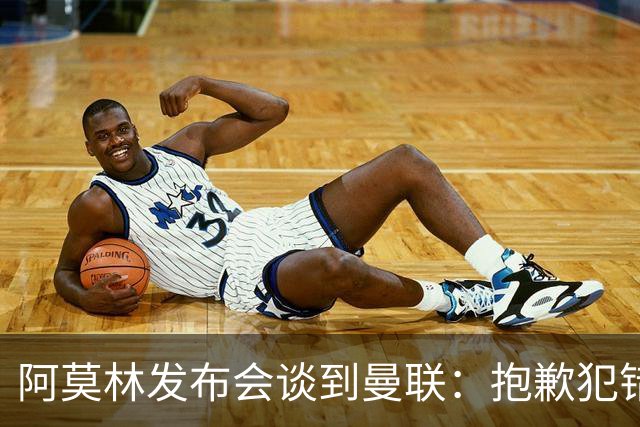 阿莫林发布会谈到曼联：抱歉犯错了，接下来的热身赛会相遇