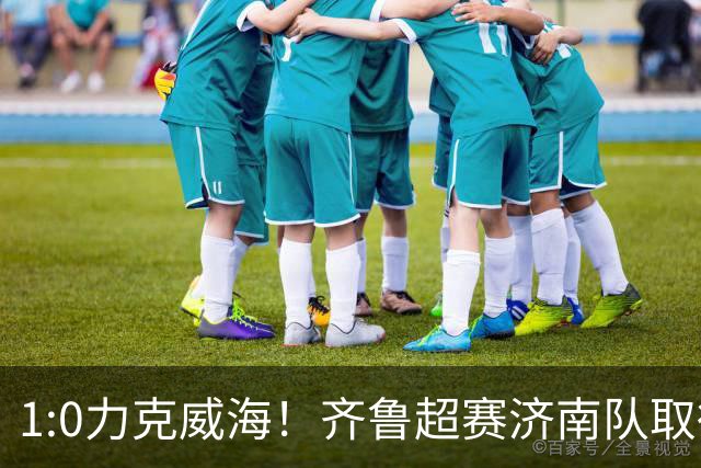 1:0力克威海！齐鲁超赛济南队取得三连胜