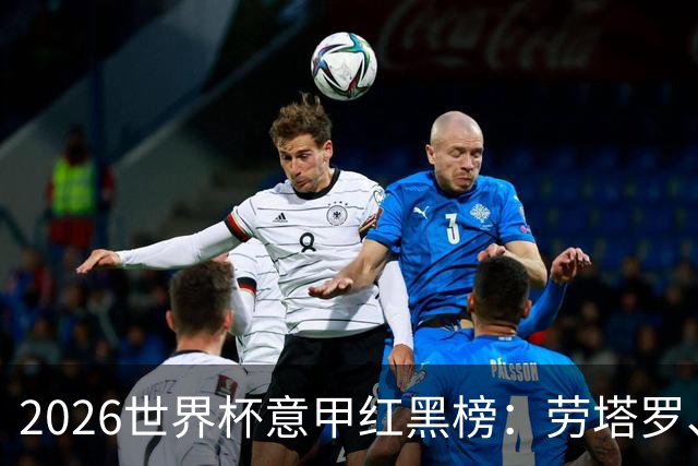 2026世界杯意甲红黑榜：劳塔罗、普利西奇、CDK谁是笑到最后的人