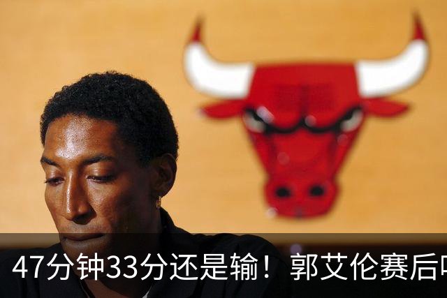 47分钟33分还是输！郭艾伦赛后哽咽“就想给球迷赢一次”让人破防