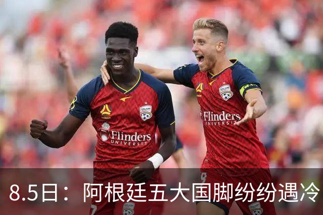 8.5日：阿根廷五大国脚纷纷遇冷，曾经的核心角色变得尴尬