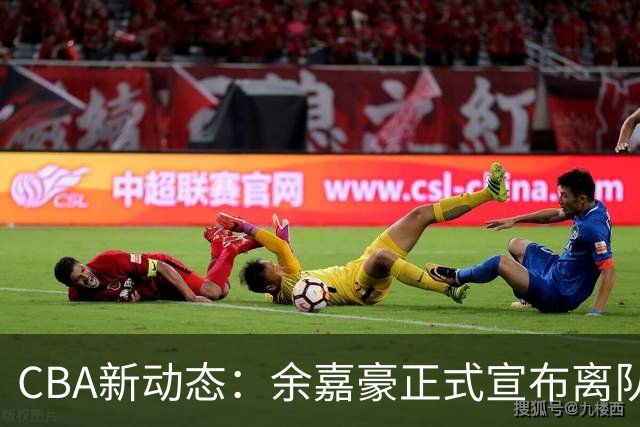 CBA新动态：余嘉豪正式宣布离队西甲，重返浙江，薪酬再达600万顶薪！