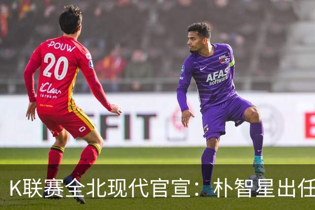 K联赛全北现代官宣：朴智星出任俱乐部顾问一职