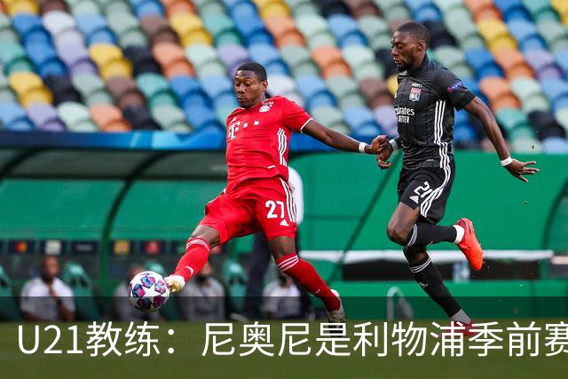 U21教练：尼奥尼是利物浦季前赛最佳，最适合6号位